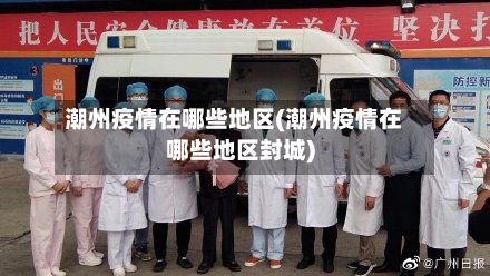 潮州疫情在哪些地区(潮州疫情在哪些地区封城)