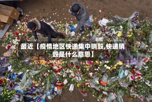 最近【疫情地区快递集中销毁,快递销毁是什么意思】-第1张图片