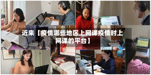 近来【疫情哪些地区上网课疫情时上网课的平台】