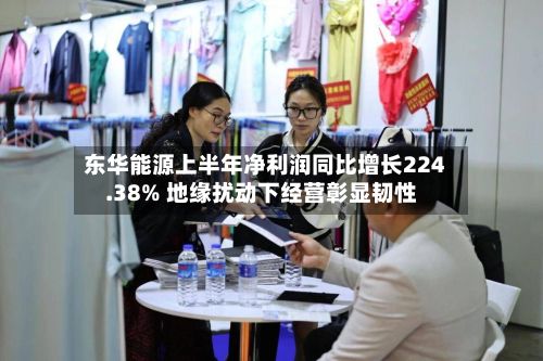 东华能源上半年净利润同比增长224.38% 地缘扰动下经营彰显韧性-第2张图片