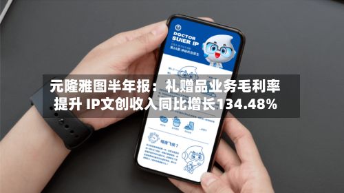 元隆雅图半年报:礼赠品业务毛利率提升 IP文创收入同比增长134.48%-第1张图片