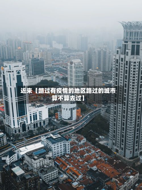 近来【路过有疫情的地区路过的城市算不算去过】