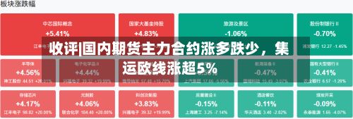收评|国内期货主力合约涨多跌少，集运欧线涨超5%-第1张图片