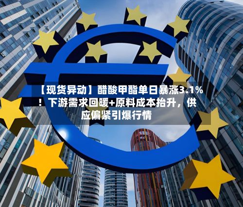 【现货异动】醋酸甲酯单日暴涨3.1%！下游需求回暖+原料成本抬升，供应偏紧引爆行情-第2张图片