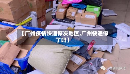【广州疫情快递停发地区,广州快递停了吗】