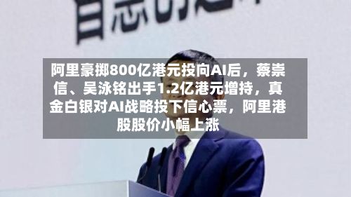 阿里豪掷800亿港元投向AI后	，蔡崇信、吴泳铭出手1.2亿港元增持，真金白银对AI战略投下信心票，阿里港股股价小幅上涨-第1张图片