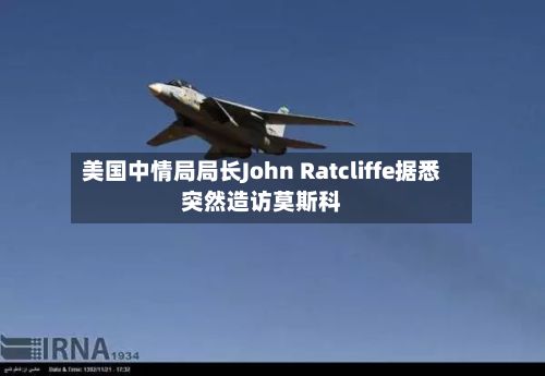 美国中情局局长John Ratcliffe据悉突然造访莫斯科