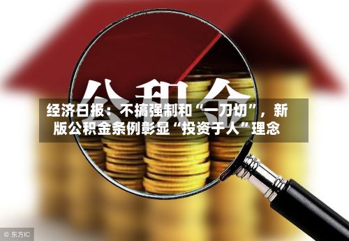经济日报：不搞强制和“一刀切”，新版公积金条例彰显“投资于人”理念