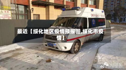 最近【绥化地区疫情预报图,绥化市疫情】-第1张图片