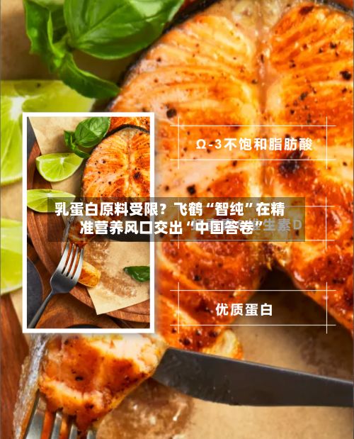 乳蛋白原料受限？飞鹤“智纯	”在精准营养风口交出“中国答卷”-第3张图片