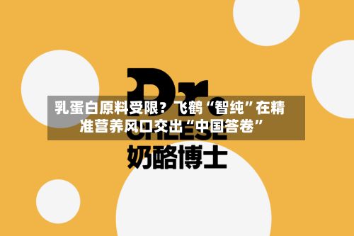 乳蛋白原料受限？飞鹤“智纯”在精准营养风 *** 出“中国答卷”