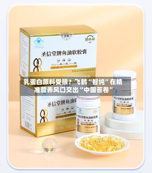 乳蛋白原料受限？飞鹤“智纯”在精准营养风口交出“中国答卷”-第2张图片