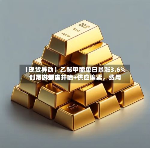 【现货异动】乙酸甲酯单日暴涨3.6%！下游需求井喷+供应偏紧，费用创月内新高-第2张图片