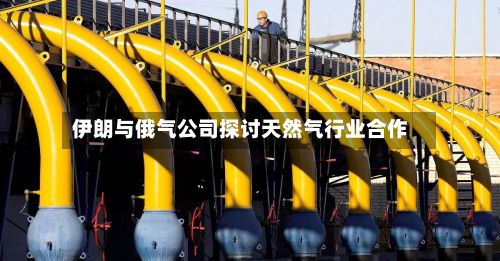 伊朗与俄气公司探讨天然气行业合作-第1张图片