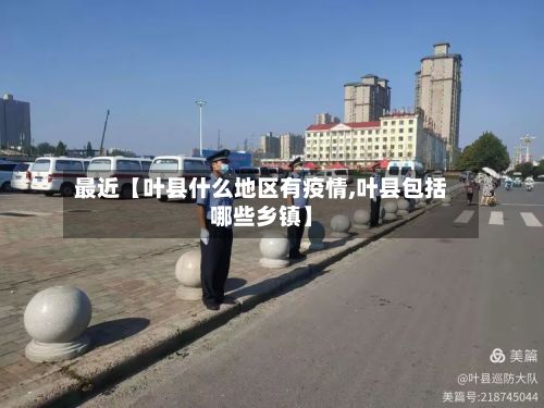 最近【叶县什么地区有疫情,叶县包括哪些乡镇】-第1张图片
