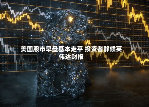美国股市早盘基本走平 投资者静候英伟达财报-第1张图片
