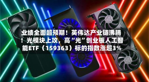 业绩全面超预期！英伟达产业链沸腾！光模块上攻，高“光”创业板人工智能ETF（159363）标的指数涨超3%-第2张图片