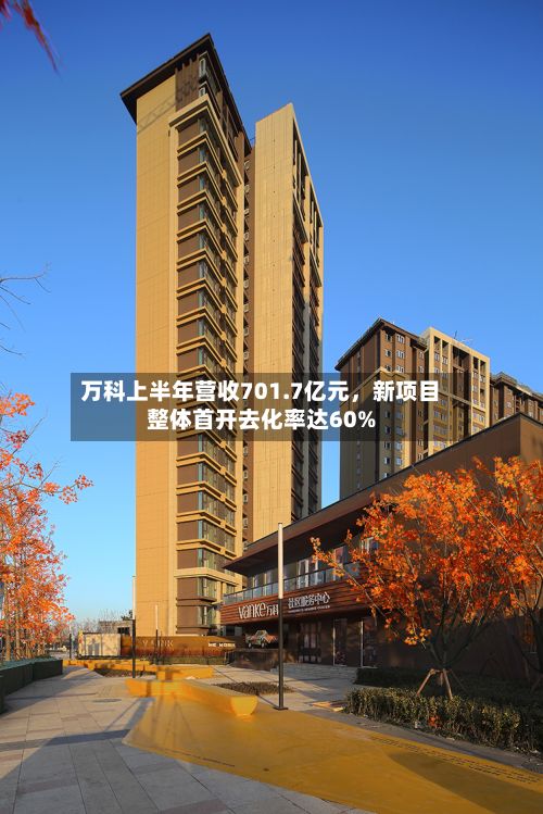 万科上半年营收701.7亿元	，新项目整体首开去化率达60%-第3张图片