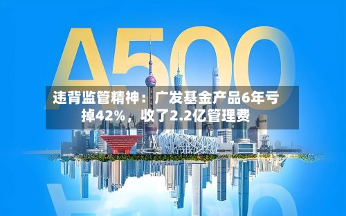 违背监管精神：广发基金产品6年亏掉42%，收了2.2亿管理费-第2张图片