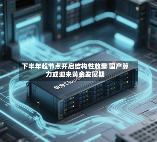 下半年超节点开启结构性放量 国产算力或迎来黄金发展期-第2张图片