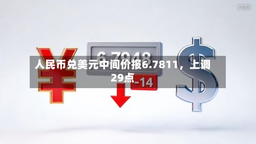 人民币兑美元中间价报6.7811，上调29点-第1张图片