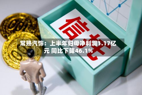 常熟汽饰:上半年归母净利润1.17亿元 同比下降46.1%-第2张图片