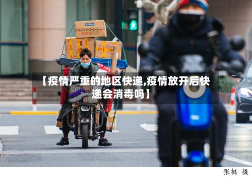 【疫情严重的地区快递,疫情放开后快递会消毒吗】-第2张图片