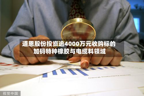 道恩股份投资逾4000万元收购标的 加码特种橡胶与电缆料领域