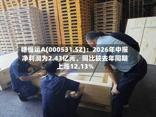 穗恒运A(000531.SZ)：2026年中报净利润为2.43亿元	、同比较去年同期上涨12.13%-第3张图片