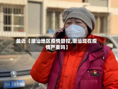 最近【潮汕地区疫情管控,潮汕现在疫情严重吗】-第2张图片
