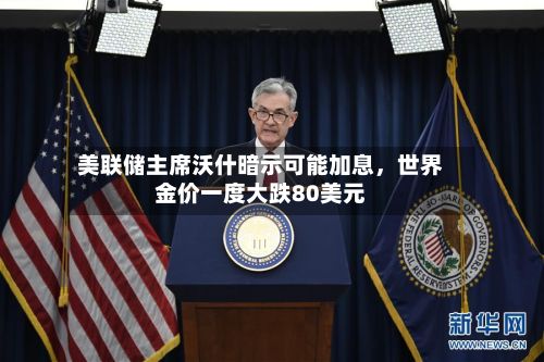 美联储主席沃什暗示可能加息，世界金价一度大跌80美元-第2张图片