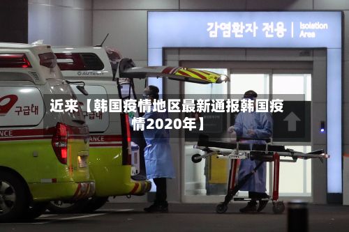 近来【韩国疫情地区最新通报韩国疫情2020年】