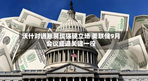 沃什对通胀展现强硬立场 美联储9月会议或迎关键一役-第2张图片