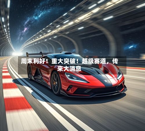 周末利好！重大突破！超级赛道	，传来大消息-第3张图片