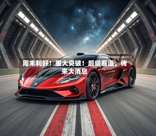 周末利好！重大突破！超级赛道	，传来大消息-第2张图片