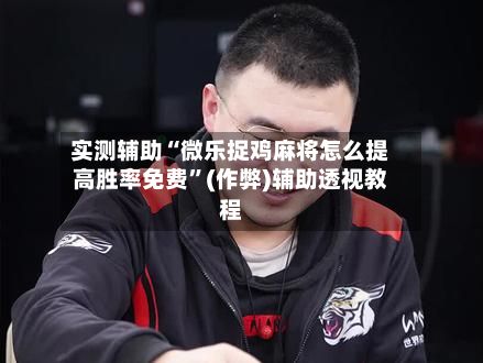 实测辅助“微乐捉鸡麻将怎么提高胜率免费”(作弊)辅助透视教程