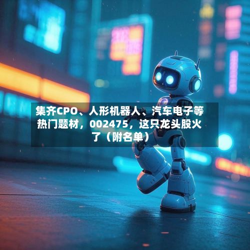 集齐CPO、人形机器人、汽车电子等热门题材，002475，这只龙头股火了（附名单）
