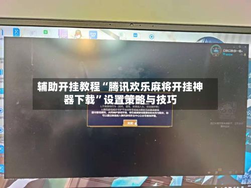 辅助开挂教程“腾讯欢乐麻将开挂神器下载”设置策略与技巧