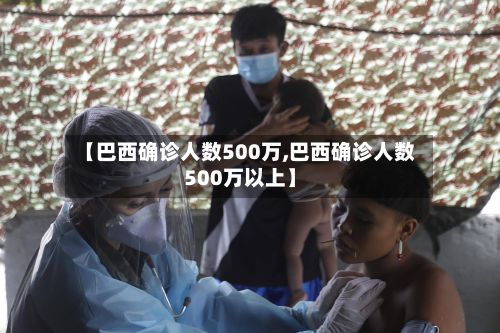 【巴西确诊人数500万,巴西确诊人数500万以上】
