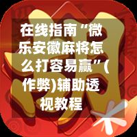 在线指南“微乐安徽麻将怎么打容易赢	”(作弊)辅助透视教程-第3张图片