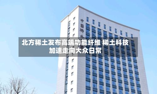 北方稀土发布高端功能纤维 稀土科技加速走向大众日常-第1张图片