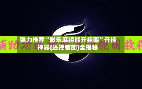 强力推荐“微乐麻将能开挂嘛”开挂神器{透视辅助}全揭秘-第2张图片