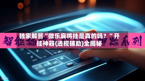 独家解答“微乐麻将挂是真的吗？	”开挂神器{透视辅助}全揭秘-第2张图片