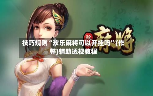 技巧规则“欢乐麻将可以开挂吗”(作弊)辅助透视教程-第2张图片