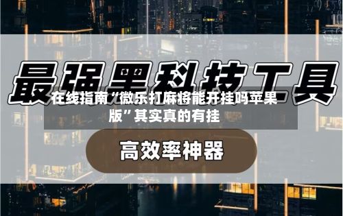 在线指南“微乐打麻将能开挂吗苹果版”其实真的有挂-第3张图片