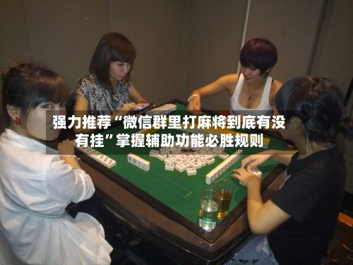 强力推荐“微信群里打麻将到底有没有挂”掌握辅助功能必胜规则-第3张图片