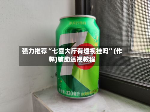 强力推荐“七喜大厅有透视挂吗”(作弊)辅助透视教程