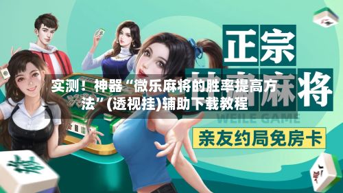 实测！神器“微乐麻将的胜率提高方法”(透视挂)辅助下载教程