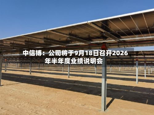 中信博：公司将于9月18日召开2026年半年度业绩说明会-第1张图片