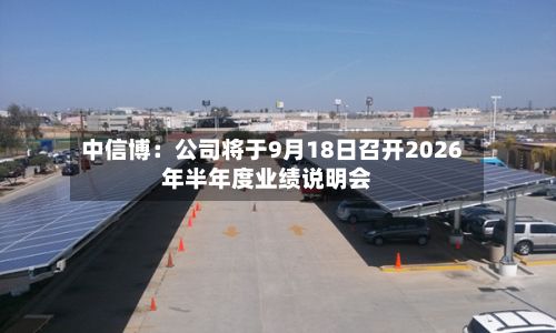 中信博：公司将于9月18日召开2026年半年度业绩说明会-第2张图片